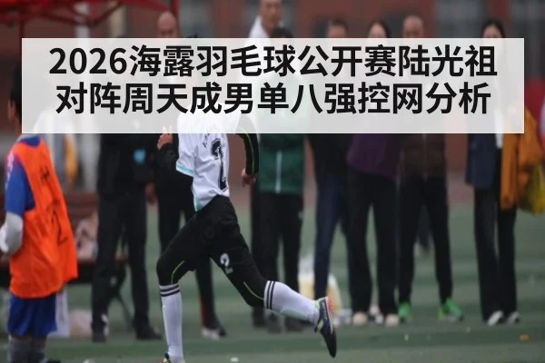 2026海露羽毛球公开赛陆光祖对阵周天成男单八强控网分析