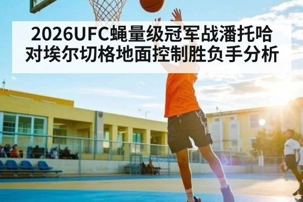 2026UFC蝇量级冠军战潘托哈对埃尔切格地面控制胜负手分析