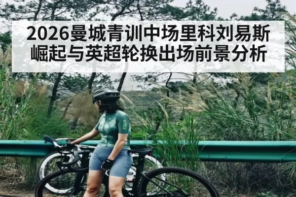 2026曼城青训中场里科刘易斯崛起与英超轮换出场前景分析